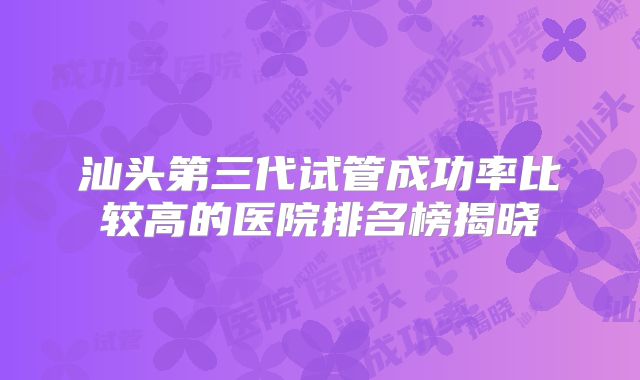 汕头第三代试管成功率比较高的医院排名榜揭晓