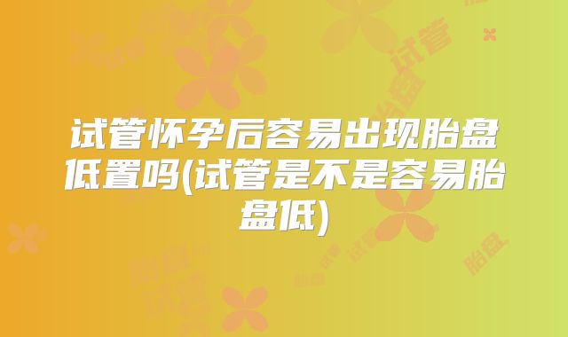 试管怀孕后容易出现胎盘低置吗(试管是不是容易胎盘低)