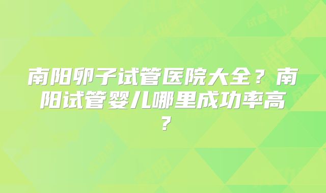 南阳卵子试管医院大全?南阳试管婴儿哪里成功率高?