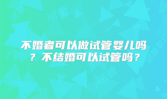 不婚者可以做试管婴儿吗？不结婚可以试管吗？