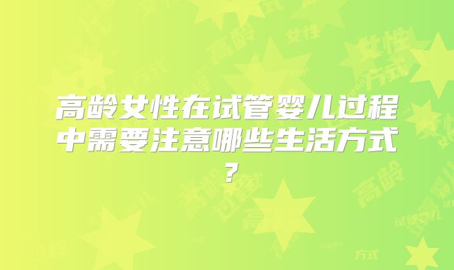 高龄女性在试管婴儿过程中需要注意哪些生活方式?