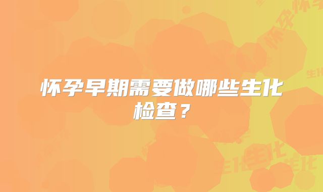 怀孕早期需要做哪些生化检查？