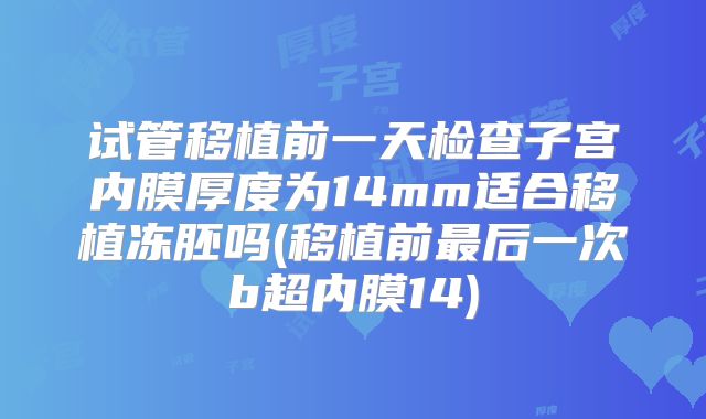 试管移植前一天检查子宫内膜厚度为14mm适合移植冻胚吗(移植前最后一次b超内膜14)