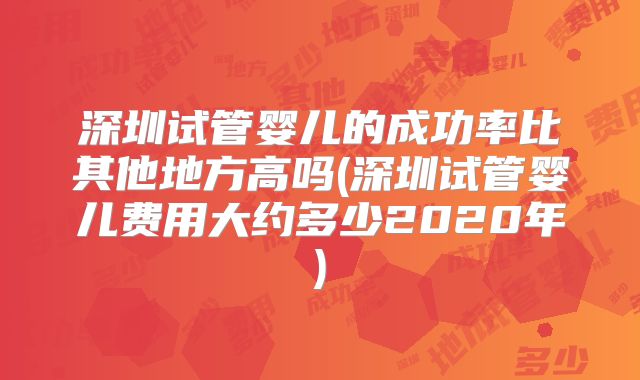 深圳试管婴儿的成功率比其他地方高吗(深圳试管婴儿费用大约多少2020年)