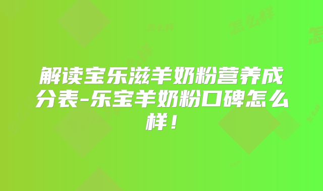 解读宝乐滋羊奶粉营养成分表-乐宝羊奶粉口碑怎么样！