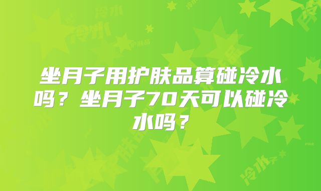 坐月子用护肤品算碰冷水吗？坐月子70天可以碰冷水吗？