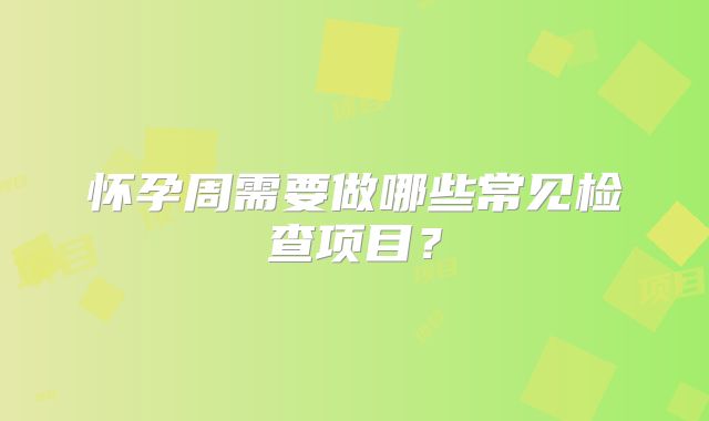 怀孕周需要做哪些常见检查项目?