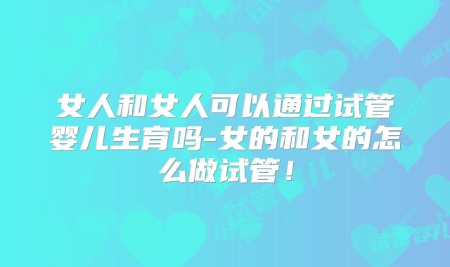 女人和女人可以通过试管婴儿生育吗-女的和女的怎么做试管！