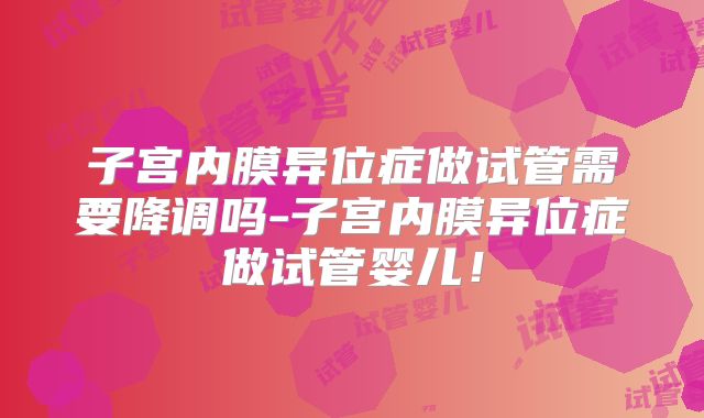 子宫内膜异位症做试管需要降调吗-子宫内膜异位症做试管婴儿！