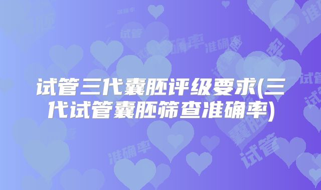 试管三代囊胚评级要求(三代试管囊胚筛查准确率)