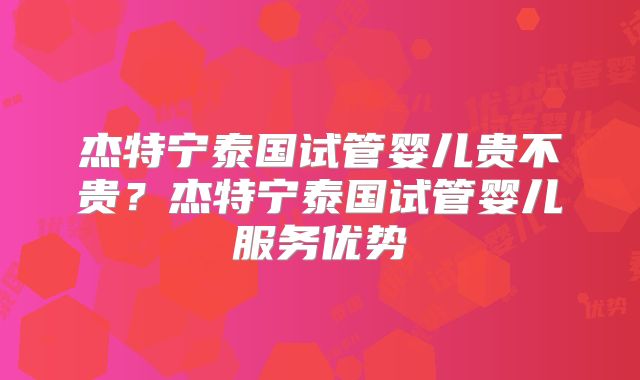 杰特宁泰国试管婴儿贵不贵?杰特宁泰国试管婴儿服务优势