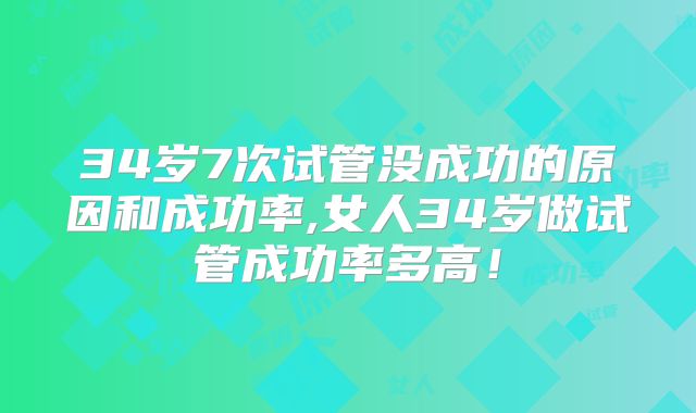 34岁7次试管没成功的原因和成功率,女人34岁做试管成功率多高！