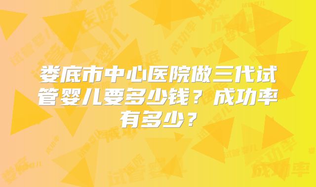 娄底市中心医院做三代试管婴儿要多少钱?成功率有多少?