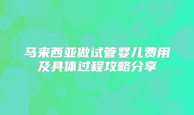 马来西亚做试管婴儿费用及具体过程攻略分享