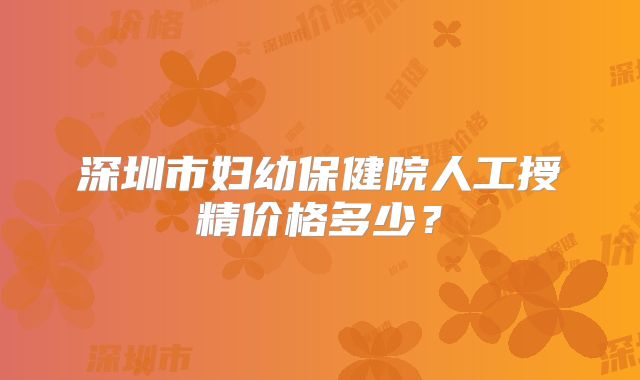 深圳市妇幼保健院人工授精价格多少？