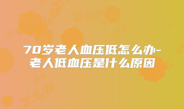 70岁老人血压低怎么办-老人低血压是什么原因