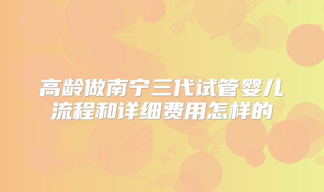 高龄做南宁三代试管婴儿流程和详细费用怎样的