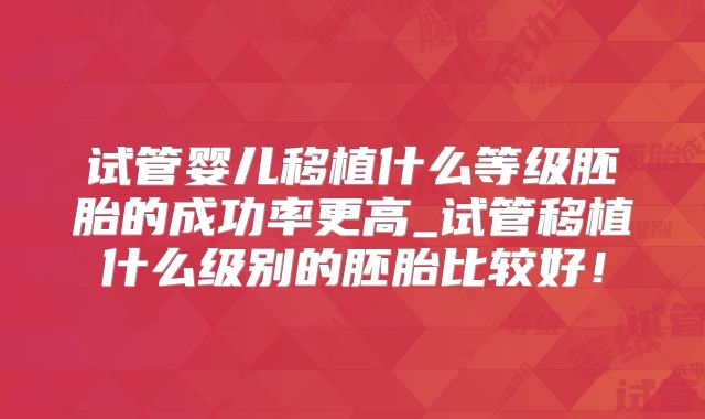 试管婴儿移植什么等级胚胎的成功率更高_试管移植什么级别的胚胎比较好!
