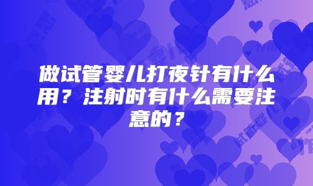 做试管婴儿打夜针有什么用？注射时有什么需要注意的？