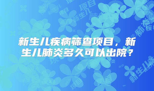 新生儿疾病筛查项目,新生儿肺炎多久可以出院?