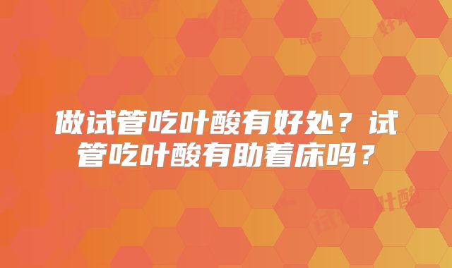 做试管吃叶酸有好处？试管吃叶酸有助着床吗？