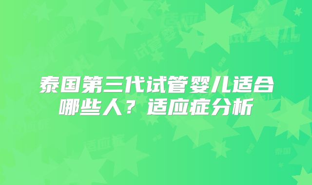 泰国第三代试管婴儿适合哪些人?适应症分析