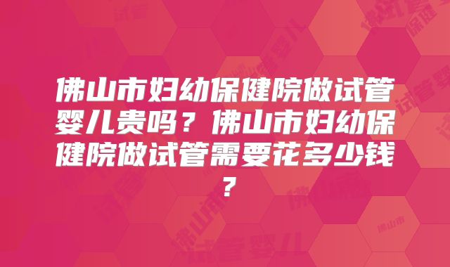 佛山市妇幼保健院做试管婴儿贵吗？佛山市妇幼保健院做试管需要花多少钱？