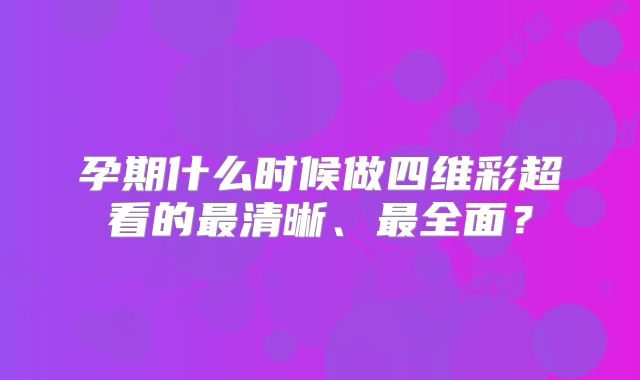 孕期什么时候做四维彩超看的最清晰、最全面？