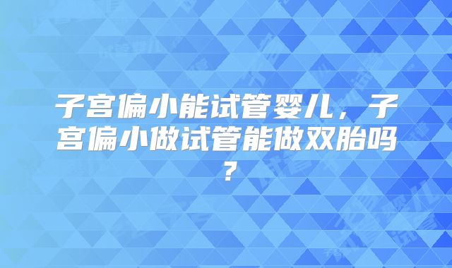 子宫偏小能试管婴儿，子宫偏小做试管能做双胎吗？