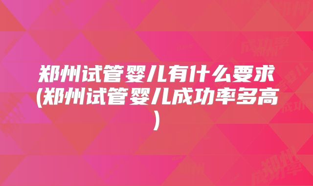 郑州试管婴儿有什么要求(郑州试管婴儿成功率多高)