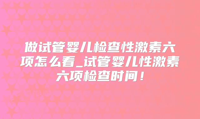 做试管婴儿检查性激素六项怎么看_试管婴儿性激素六项检查时间!