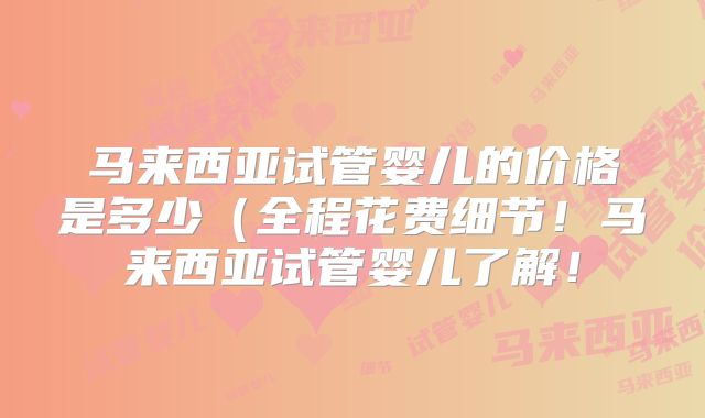 马来西亚试管婴儿的价格是多少（全程花费细节！马来西亚试管婴儿了解！