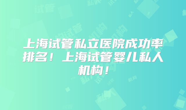 上海试管私立医院成功率排名!上海试管婴儿私人机构!