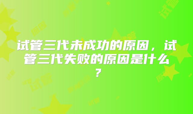 试管三代未成功的原因，试管三代失败的原因是什么？