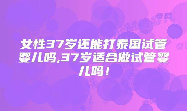 女性37岁还能打泰国试管婴儿吗,37岁适合做试管婴儿吗！