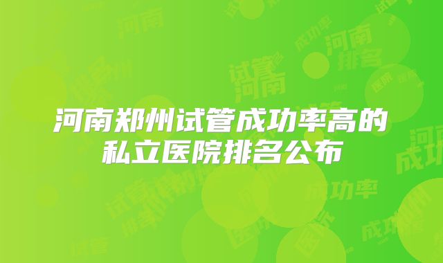 河南郑州试管成功率高的私立医院排名公布