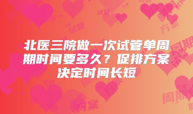 北医三院做一次试管单周期时间要多久?促排方案决定时间长短