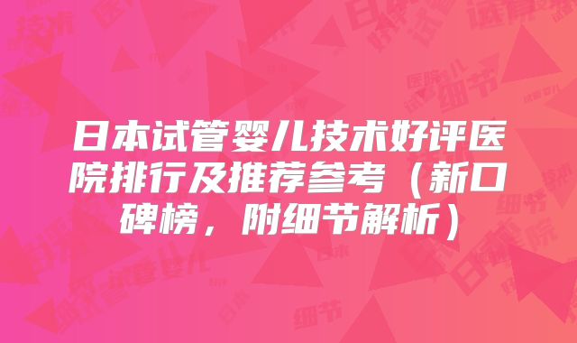 日本试管婴儿技术好评医院排行及推荐参考(新口碑榜,附细节解析)