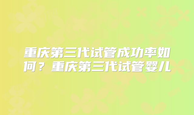 重庆第三代试管成功率如何？重庆第三代试管婴儿