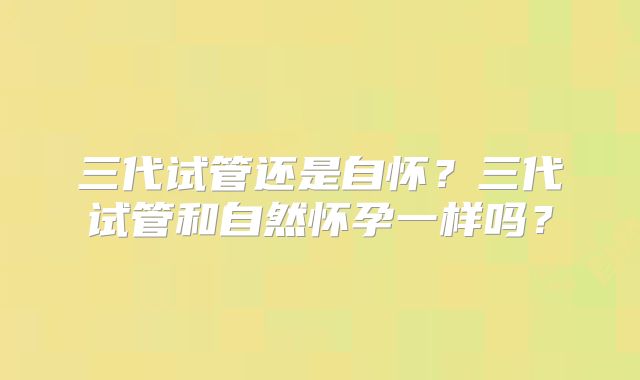 三代试管还是自怀？三代试管和自然怀孕一样吗？