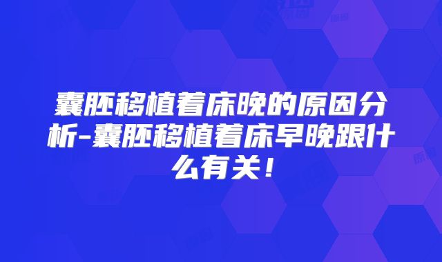 囊胚移植着床晚的原因分析-囊胚移植着床早晚跟什么有关!