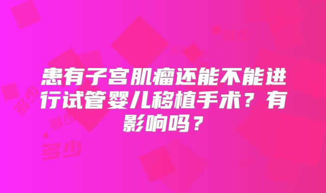 患有子宫肌瘤还能不能进行试管婴儿移植手术?有影响吗?