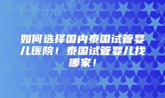 如何选择国内泰国试管婴儿医院!泰国试管婴儿找哪家!