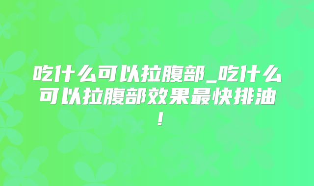 吃什么可以拉腹部_吃什么可以拉腹部效果最快排油！