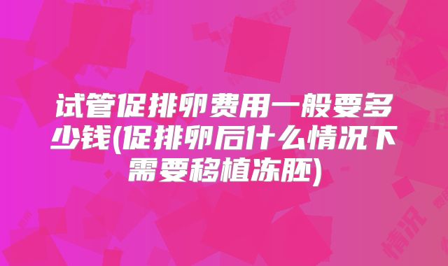 试管促排卵费用一般要多少钱(促排卵后什么情况下需要移植冻胚)