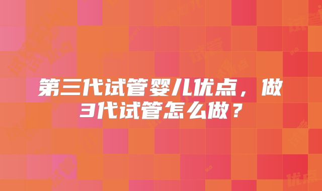 第三代试管婴儿优点，做3代试管怎么做？