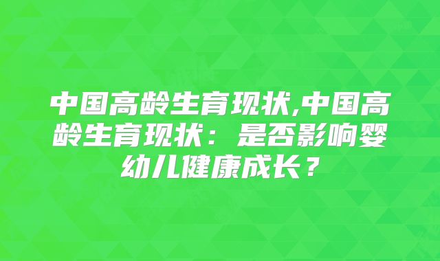 中国高龄生育现状,中国高龄生育现状:是否影响婴幼儿健康成长?