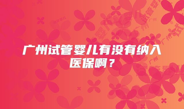 广州试管婴儿有没有纳入医保啊？
