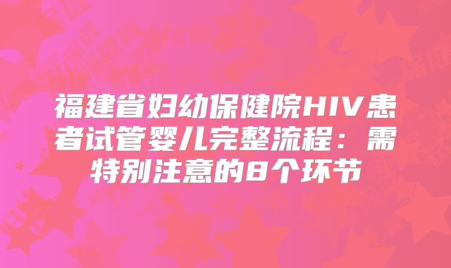 福建省妇幼保健院HIV患者试管婴儿完整流程：需特别注意的8个环节