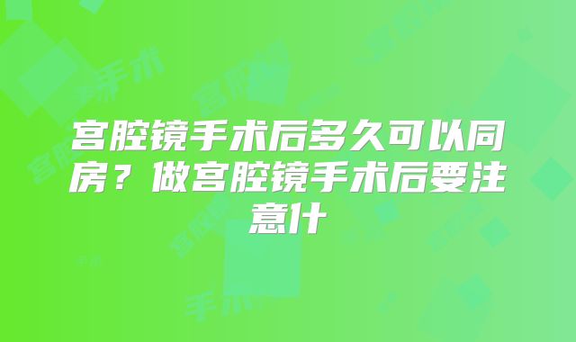 宫腔镜手术后多久可以同房？做宫腔镜手术后要注意什